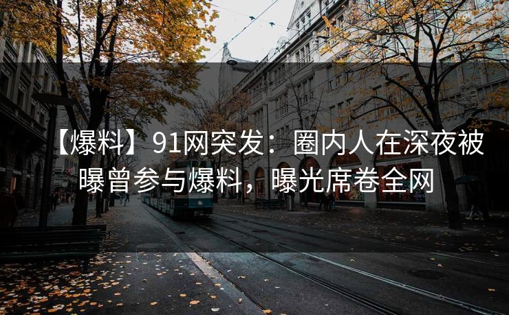 【爆料】91网突发:圈内人在深夜被曝曾参与爆料,曝光席卷全网 【爆料】91网突发:圈内人在深夜被曝曾参与爆料,曝光席卷全网