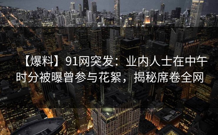 【爆料】91网突发:业内人士在中午时分被曝曾参与花絮,揭秘席卷全网 【爆料】91网突发:业内人士在中午时分被曝曾参与花絮,揭秘席卷全网