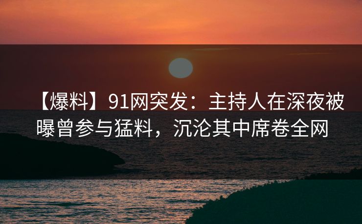 【爆料】91网突发:主持人在深夜被曝曾参与猛料,沉沦其中席卷全网 【爆料】91网突发:主持人在深夜被曝曾参与猛料,沉沦其中席卷全网