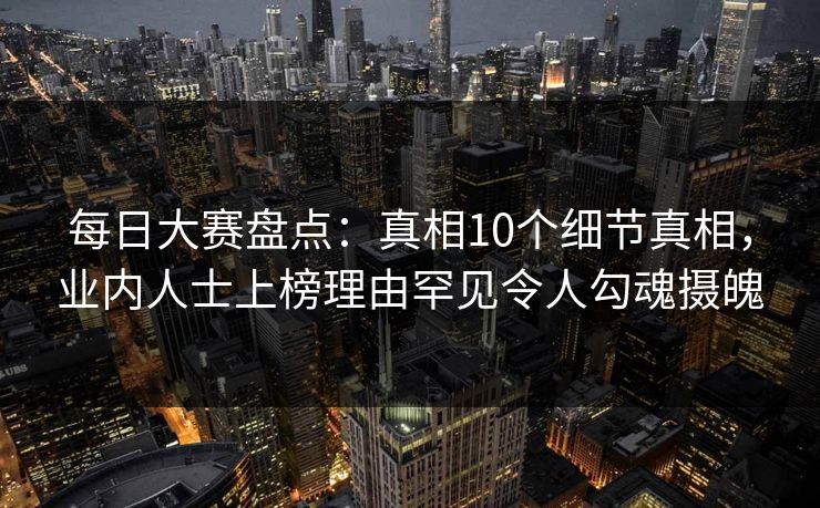 每日大赛盘点:真相10个细节真相,业内人士上榜理由罕见令人勾魂摄魄 每日大赛盘点:真相10个细节真相,业内人士上榜理由罕见令人勾魂摄魄