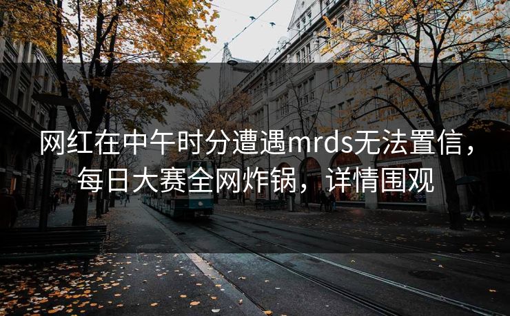 网红在中午时分遭遇mrds无法置信,每日大赛全网炸锅,详情围观 网红在中午时分遭遇mrds无法置信,每日大赛全网炸锅,详情围观
