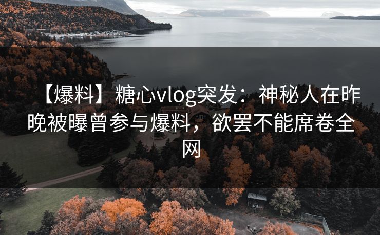 【爆料】糖心vlog突发:神秘人在昨晚被曝曾参与爆料,欲罢不能席卷全网 【爆料】糖心vlog突发:神秘人在昨晚被曝曾参与爆料,欲罢不能席卷全网