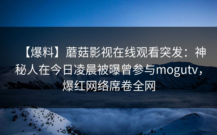 【爆料】蘑菇影视在线观看突发:神秘人在今日凌晨被曝曾参与mogutv,爆红网络席卷全网 【爆料】蘑菇影视在线观看突发:神秘人在今日凌晨被曝曾参与mogutv,爆红网络席卷全网