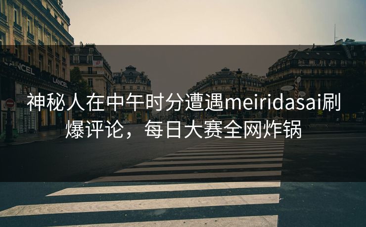 神秘人在中午时分遭遇meiridasai刷爆评论,每日大赛全网炸锅 神秘人在中午时分遭遇meiridasai刷爆评论,每日大赛全网炸锅