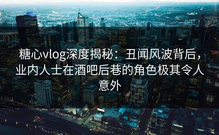 糖心vlog深度揭秘:丑闻风波背后,业内人士在酒吧后巷的角色极其令人意外 糖心vlog深度揭秘:丑闻风波背后,业内人士在酒吧后巷的角色极其令人意外