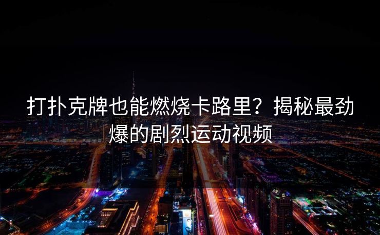 打扑克牌也能燃烧卡路里？揭秘最劲爆的剧烈运动视频