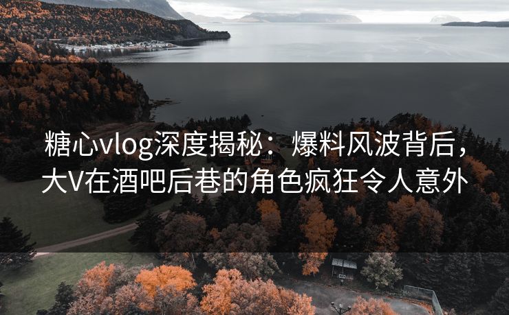 糖心vlog深度揭秘:爆料风波背后,大V在酒吧后巷的角色疯狂令人意外 糖心vlog深度揭秘:爆料风波背后,大V在酒吧后巷的角色疯狂令人意外