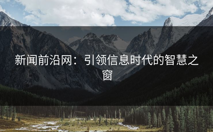 新闻前沿网：引领信息时代的智慧之窗