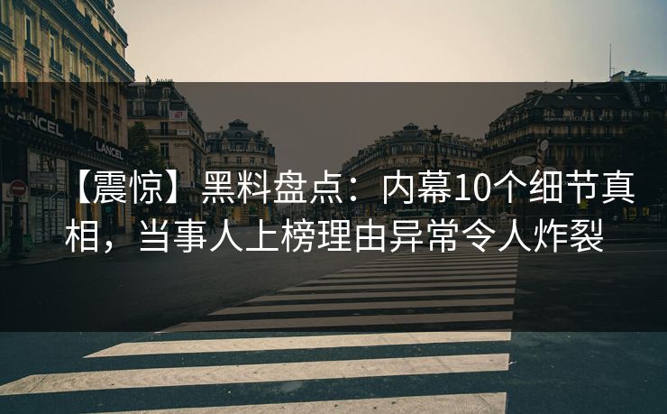 【震惊】黑料盘点:内幕10个细节真相,当事人上榜理由异常令人炸裂 【震惊】黑料盘点:内幕10个细节真相,当事人上榜理由异常令人炸裂