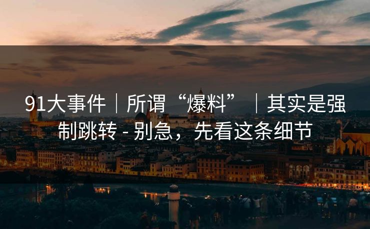 91大事件｜所谓“爆料”｜其实是强制跳转 - 别急，先看这条细节