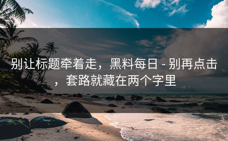 别让标题牵着走，黑料每日 - 别再点击，套路就藏在两个字里