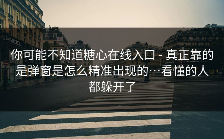 你可能不知道糖心在线入口 - 真正靠的是弹窗是怎么精准出现的…看懂的人都躲开了