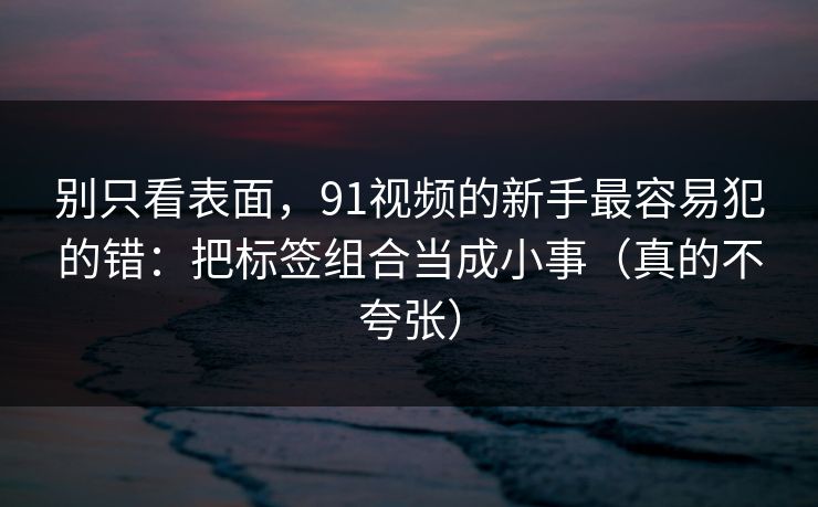 别只看表面,91视频的新手最容易犯的错:把标签组合当成小事(真的不夸张) 别只看表面,91视频的新手最容易犯的错:把标签组合当成小事(真的不夸张)