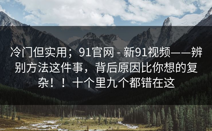 冷门但实用；91官网 - 新91视频——辨别方法这件事，背后原因比你想的复杂！！十个里九个都错在这