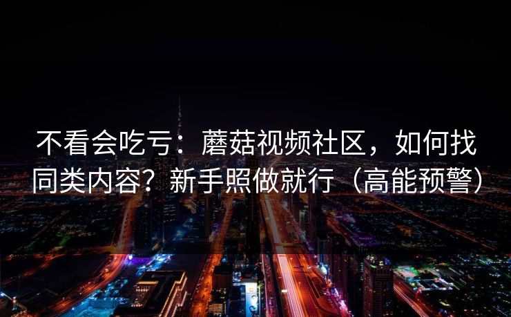 不看会吃亏：蘑菇视频社区，如何找同类内容？新手照做就行（高能预警）