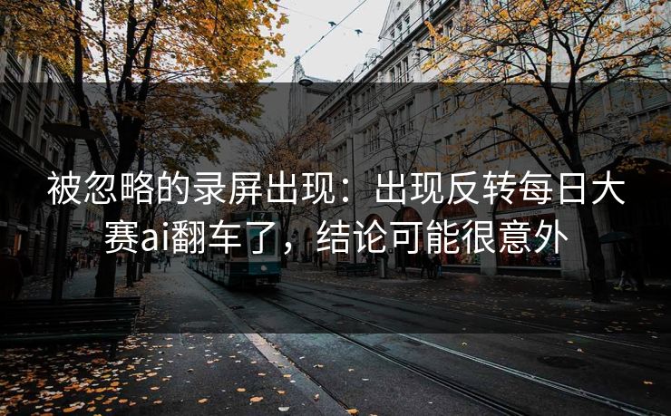 被忽略的录屏出现：出现反转每日大赛ai翻车了，结论可能很意外