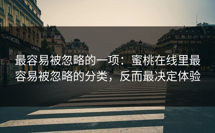 最容易被忽略的一项：蜜桃在线里最容易被忽略的分类，反而最决定体验