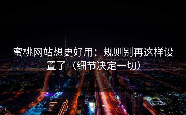 蜜桃网站想更好用:规则别再这样设置了(细节决定一切) 蜜桃网站想更好用:规则别再这样设置了(细节决定一切)