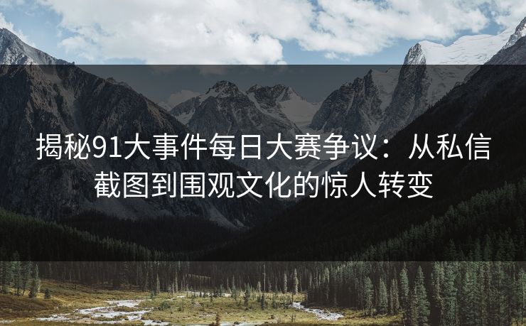 揭秘91大事件每日大赛争议:从私信截图到围观文化的惊人转变 揭秘91大事件每日大赛争议:从私信截图到围观文化的惊人转变
