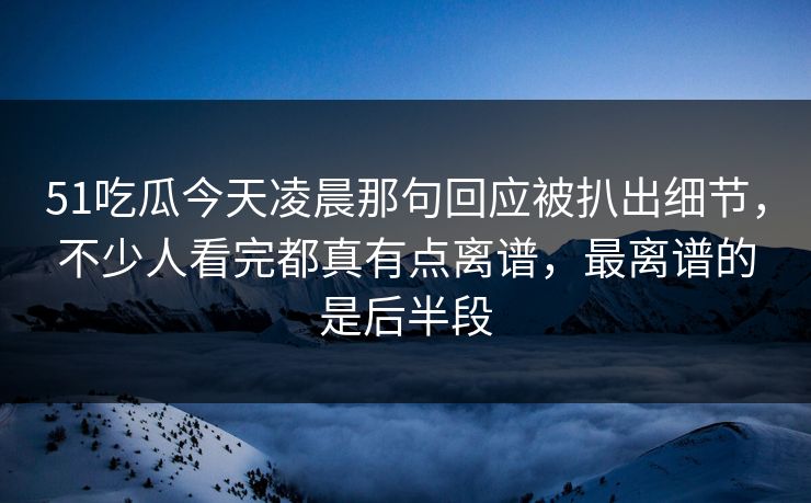 51吃瓜今天凌晨那句回应被扒出细节，不少人看完都真有点离谱，最离谱的是后半段