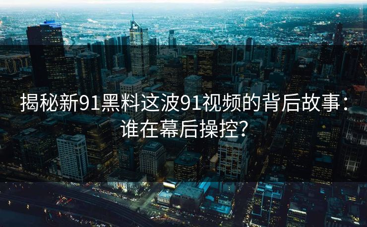 揭秘新91黑料这波91视频的背后故事:谁在幕后操控? 揭秘新91黑料这波91视频的背后故事:谁在幕后操控?